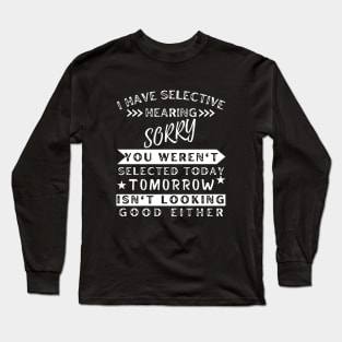 I Have Selective Hearing Sorry You Weren't Selected Today Tomorrow Isn't Looking Good Either Long Sleeve T-Shirt